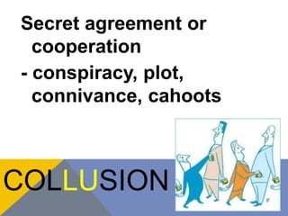 Secret agreement or 
cooperation 
- conspiracy, plot, 
connivance, cahoots 
COLLUSION 
 