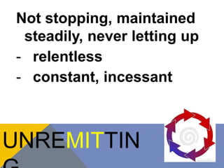 Not stopping, maintained 
steadily, never letting up 
- relentless 
- constant, incessant 
UNREMITTIN 
G 
 