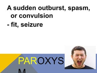 A sudden outburst, spasm, 
or convulsion 
- fit, seizure 
PAROXYS 
M 
 