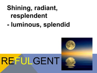 Shining, radiant, 
resplendent 
- luminous, splendid 
REFULGENT 
 