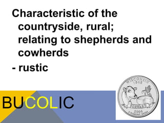 Characteristic of the 
countryside, rural; 
relating to shepherds and 
cowherds 
- rustic 
BUCOLIC 
 