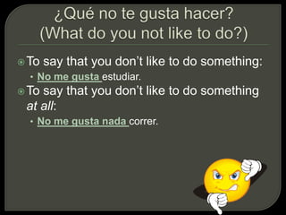 To say that you don’t like to do something:
• No me gusta estudiar.
To say that you don’t like to do something
at all:
• No me gusta nada correr.
