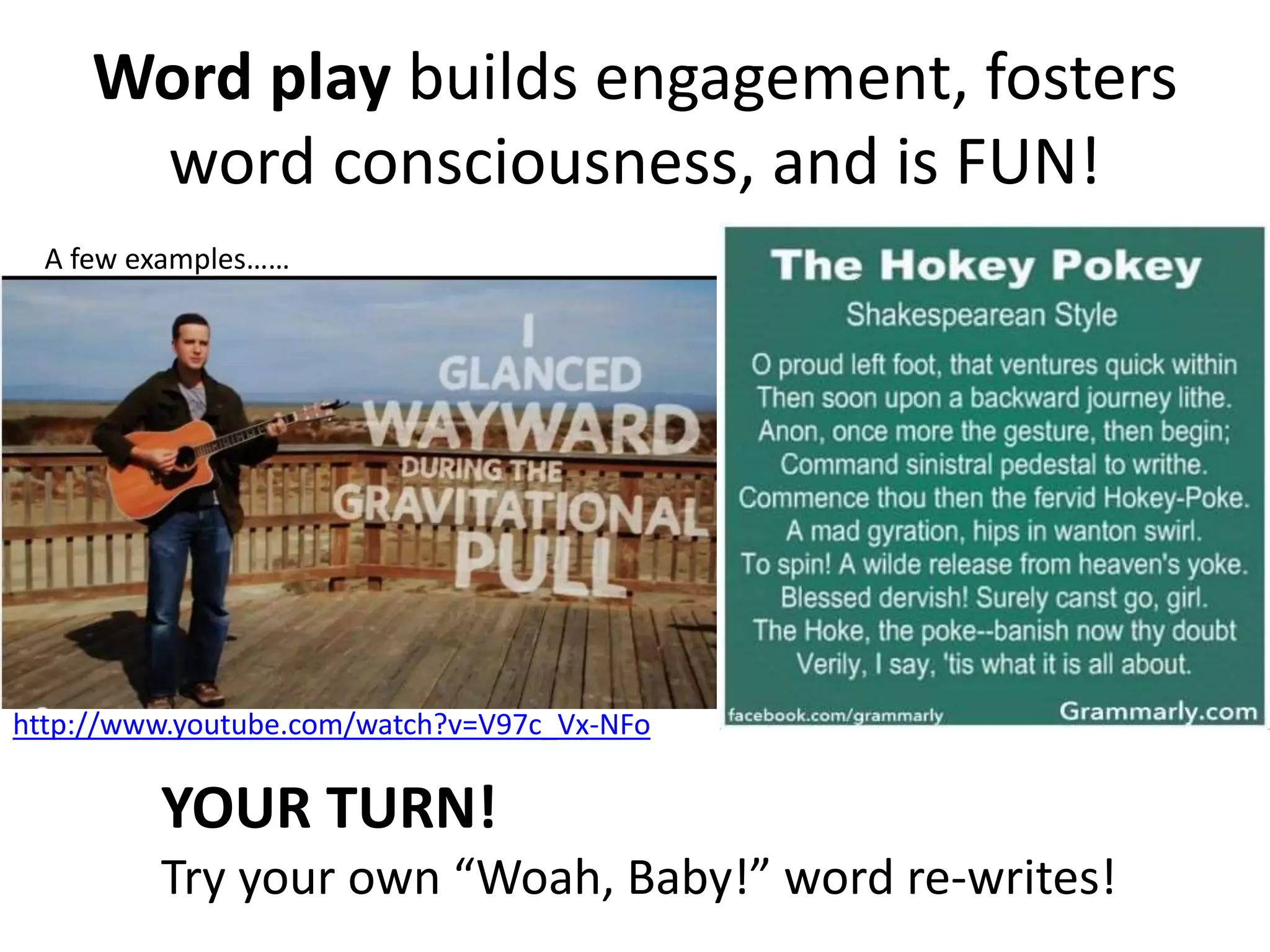 Word play builds engagement, fosters
word consciousness, and is FUN!
YOUR TURN!
Try your own “Woah, Baby!” word re-writes!
http://www.youtube.com/watch?v=V97c_Vx-NFo
A few examples……
 