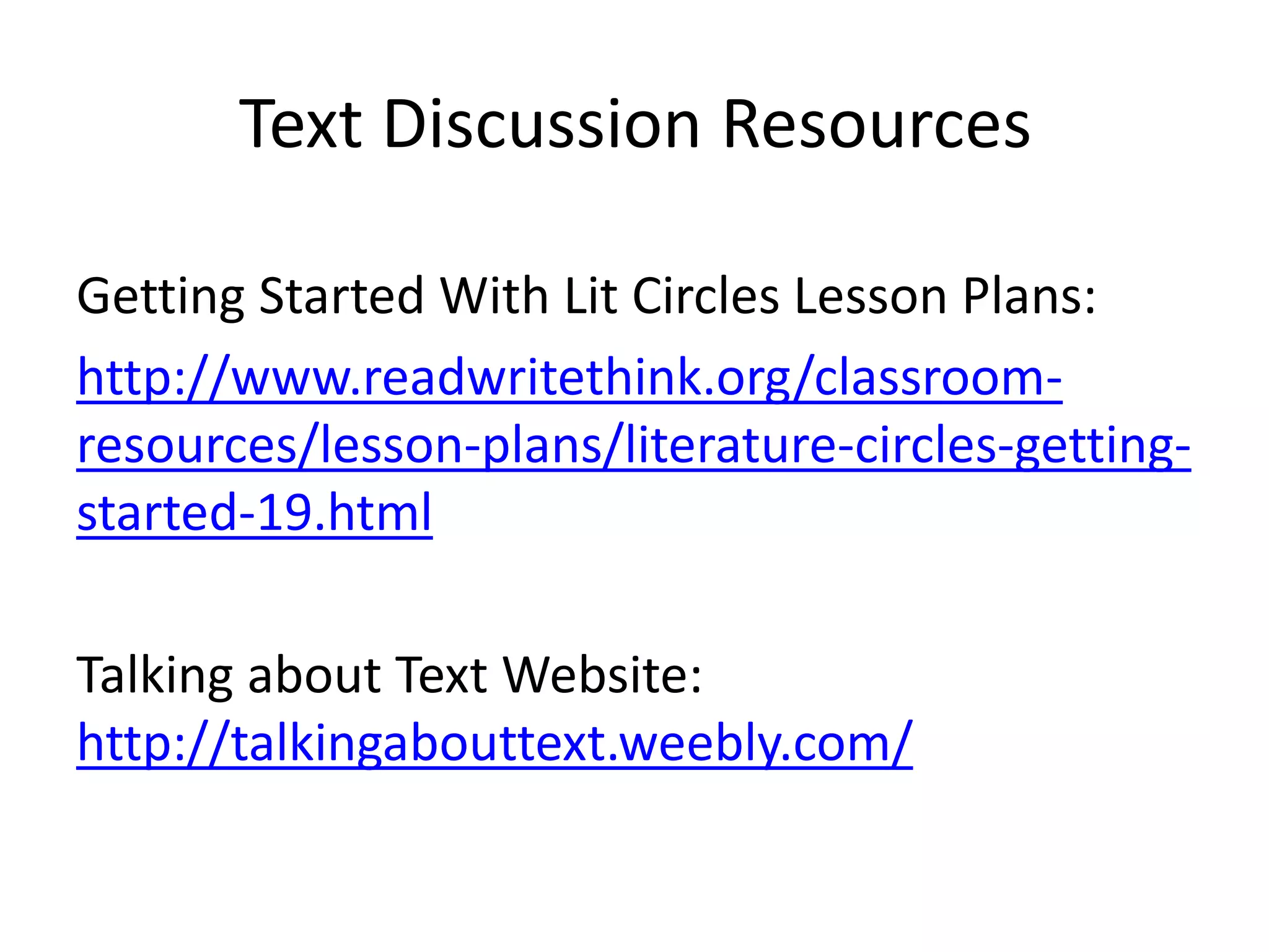 Getting Started With Lit Circles Lesson Plans:
http://www.readwritethink.org/classroom-
resources/lesson-plans/literature-circles-getting-
started-19.html
Talking about Text Website:
http://talkingabouttext.weebly.com/
Text Discussion Resources
 
