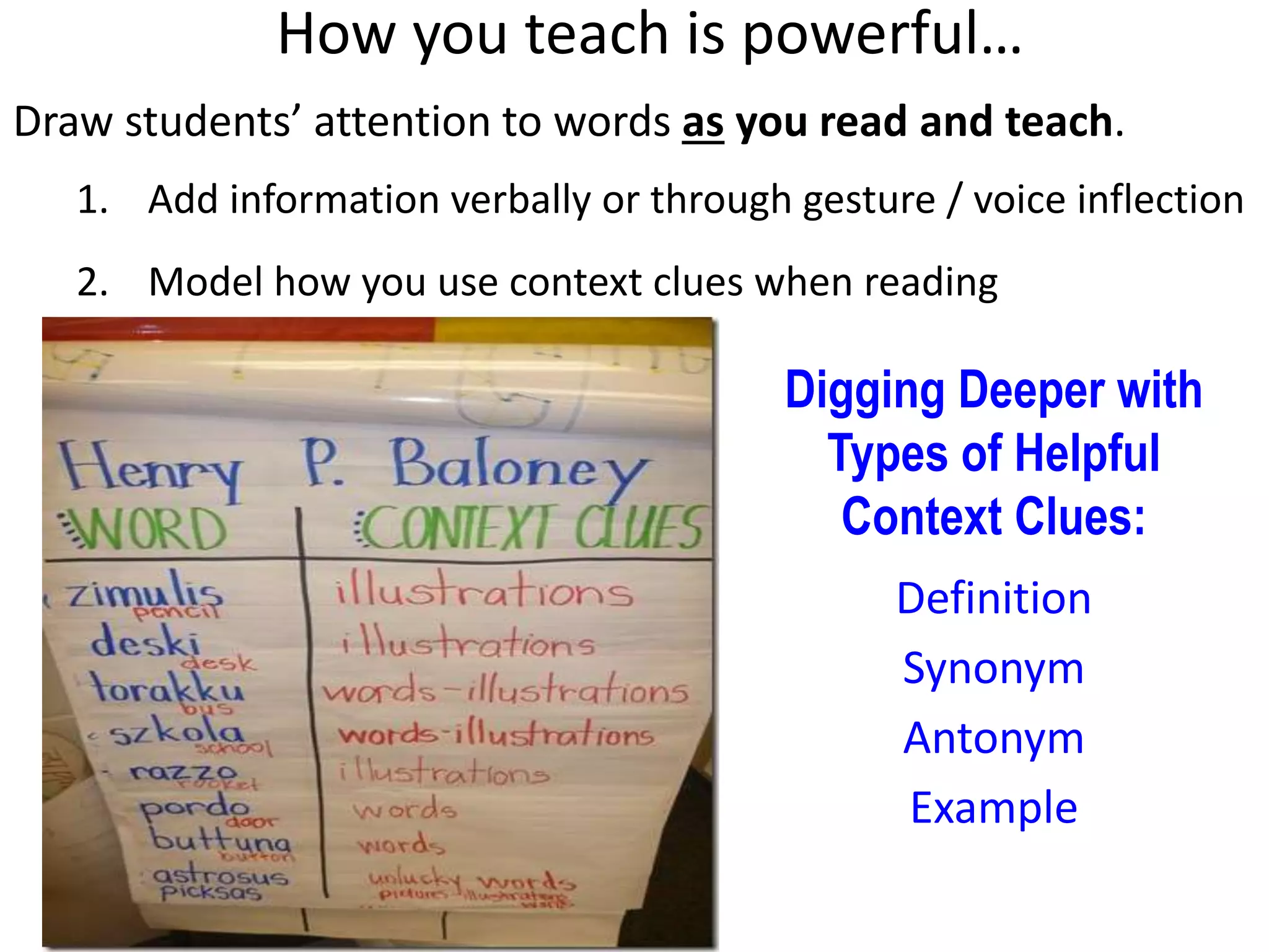 How you teach is powerful…
Draw students’ attention to words as you read and teach.
1. Add information verbally or through gesture / voice inflection
2. Model how you use context clues when reading
Digging Deeper with
Types of Helpful
Context Clues:
Definition
Synonym
Antonym
Example
 