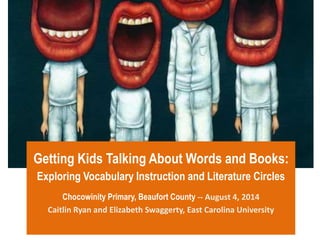 Getting Kids Talking About Words and Books:
Exploring Vocabulary Instruction and Literature Circles
Chocowinity Primary, Beaufort County -- August 4, 2014
Caitlin Ryan and Elizabeth Swaggerty, East Carolina University
 