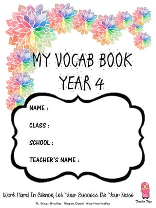MY VOCAB BOOK
YEAR 4
NAME :
CLASS :
SCHOOL :
TEACHER’S NAME :
Work Hard In Silence, Let Your Success Be Your Noise
Fb Group : @ticefiza Telegram Channel : https://t.me/ticefiza
 