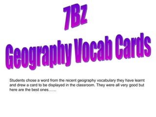 Geography Vocab Cards 7Bz Students chose a word from the recent geography vocabulary they have learnt and drew a card to be displayed in the classroom. They were all very good but here are the best ones…… 