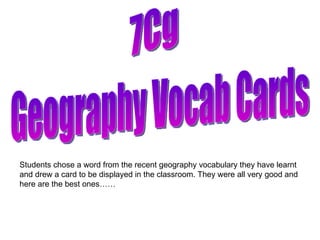Geography Vocab Cards 7Cg Students chose a word from the recent geography vocabulary they have learnt and drew a card to be displayed in the classroom. They were all very good and here are the best ones…… 