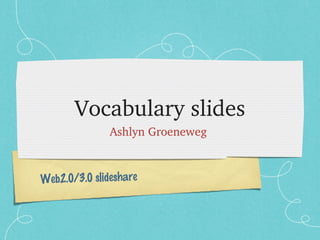 Vocabulary slides
               Ashlyn Groeneweg 



Web2.0/3.0 slideshare
 