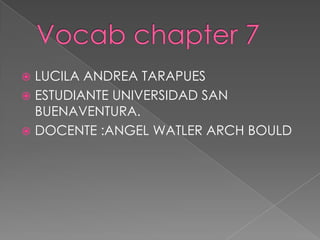 Vocabchapter 7  LUCILA ANDREA TARAPUES ESTUDIANTE UNIVERSIDAD SAN BUENAVENTURA. DOCENTE :ANGEL WATLER ARCH BOULD 