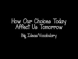 How Our Choices Today
Affect Us Tomorrow
Big Ideas/Vocabulary
 