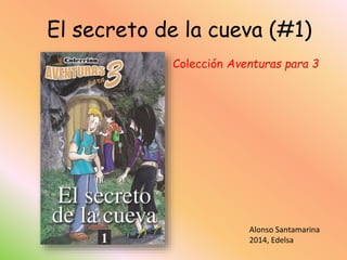 El secreto de la cueva (#1)
Colección Aventuras para 3
Alonso Santamarina
2014, Edelsa
 