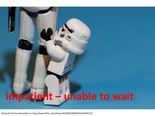 impatient – unable to wait
Photo by Kristina Alexanders on http://www.flickr.com/photos/45940879@N04/6144446573/