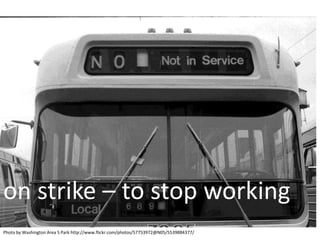 on strike – to stop working
Photo by Washington Area S Park http://www.flickr.com/photos/57753972@N05/5539884377/