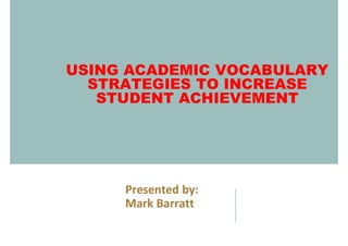 USING ACADEMIC VOCABULARY
STRATEGIES TO INCREASE
STUDENT ACHIEVEMENT
Presented by:
Mark Barratt
 