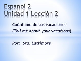 Cuéntame de sus vacaciones
(Tell me about your vacations)
Por: Sra. Lattimore
 