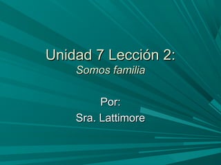 Unidad 7 Lección 2:Unidad 7 Lección 2:
Somos familiaSomos familia
Por:Por:
Sra. LattimoreSra. Lattimore
 