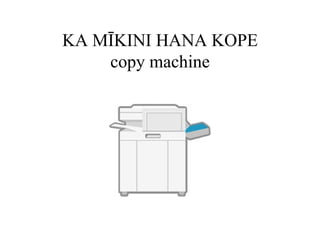 KA MĪKINI HANA KOPE copy machine 