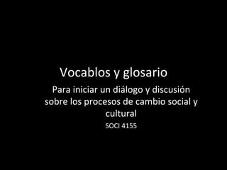Vocablos	y	glosario	
Para	iniciar	un	diálogo	y	discusión	
sobre	los	procesos	de	cambio	social	y	
cultural	
SOCI	4155	
	
 