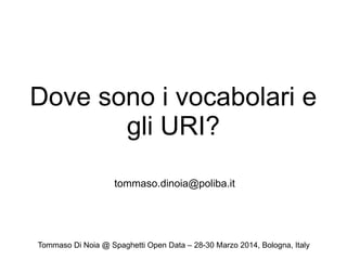 Dove sono i vocabolari e
gli URI?
Tommaso Di Noia @ Spaghetti Open Data – 28-30 Marzo 2014, Bologna, Italia
tommaso.dinoia@poliba.it
 
