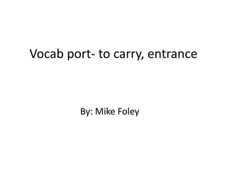 Vocab port- to carry, entrance By: Mike Foley 