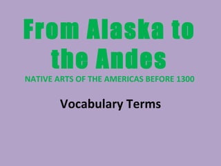 From Alaska to the Andes NATIVE ARTS OF THE AMERICAS BEFORE 1300 Vocabulary Terms 