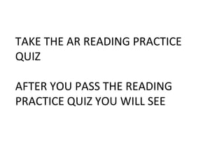 TAKE THE AR READING PRACTICE QUIZ  AFTER YOU PASS THE READING PRACTICE QUIZ YOU WILL SEE 