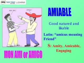 Good natured and
likable
Latin: “amicus meaning
Friend”
S: Amity, Amicable,
Engaging
 