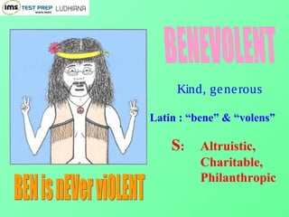 Kind, generous
Latin : “bene” & “volens”
S: Altruistic,
Charitable,
Philanthropic
 