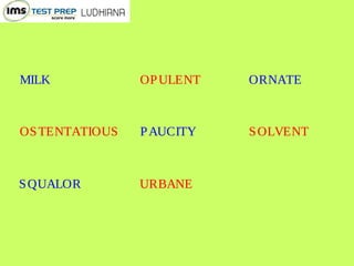 MILK OPULENT ORNATE
OSTENTATIOUS PAUCITY SOLVENT
SQUALOR URBANE
 
