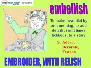 To make beautiful by
ornamenting; to add
details, sometimes
fictitious, to a story
S: Adorn,
Decorate,
Festoon
 