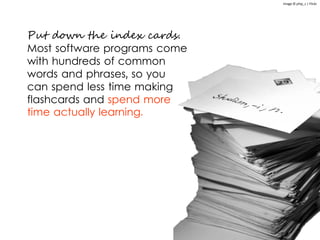 Image © phip_s | Flickr
Put down the index cards.
Most software programs come
with hundreds of common
words and phrases, so you
can spend less time making
flashcards and spend more
time actually learning.
 