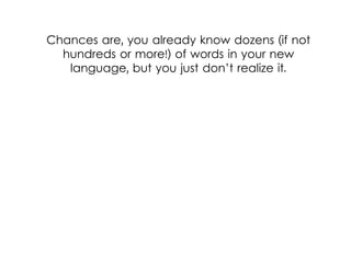 Chances are, you already know dozens (if not
hundreds or more!) of words in your new
language, but you just don’t realize it.
 
