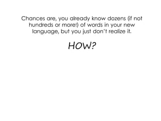 Chances are, you already know dozens (if not
hundreds or more!) of words in your new
language, but you just don’t realize it.
HOW?
 