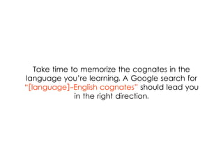 Take time to memorize the cognates in the
language you’re learning. A Google search for
“[language]-English cognates” should lead you
in the right direction.
 