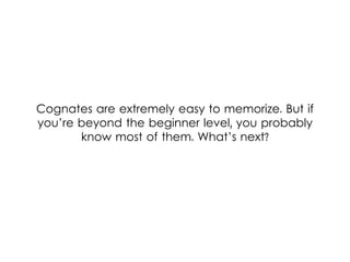 Cognates are extremely easy to memorize. But if
you’re beyond the beginner level, you probably
know most of them. What’s next?
 