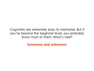 Cognates are extremely easy to memorize. But if
you’re beyond the beginner level, you probably
know most of them. What’s next?
Synonyms and antonyms!
 