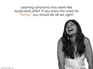 Learning synonyms may seem like
duplicated effort. If you know the word for
“funny,” you should be all set, right?
Image © Don LaVange | Flickr
 
