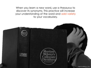 When you learn a new word, use a thesaurus to
discover its synonyms. This practice will increase
your understanding of the word and add variety
to your vocabulary.
Image © mrd00dman | Flickr
 