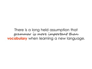 There is a long held assumption that
grammar is more important than
vocabulary when learning a new language.
 