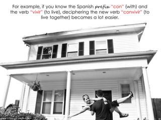 For example, if you know the Spanish prefix “con” (with) and
the verb “vivir” (to live), deciphering the new verb “convivir” (to
live together) becomes a lot easier.
Image © Brent and Amanda I | Flickr
 