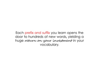Each prefix and suffix you learn opens the
door to hundreds of new words, yielding a
huge return on your investment in your
vocabulary.
 