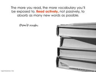 The more you read, the more vocabulary you’ll
be exposed to. Read actively, not passively, to
absorb as many new words as possible.
Image © Shutterhacks | Flickr
Don’t rush.
 