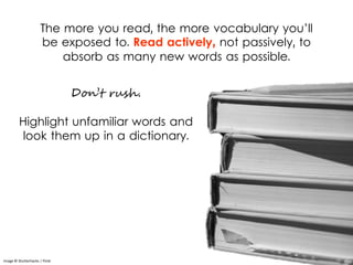 The more you read, the more vocabulary you’ll
be exposed to. Read actively, not passively, to
absorb as many new words as possible.
Image © Shutterhacks | Flickr
Don’t rush.
Highlight unfamiliar words and
look them up in a dictionary.
 