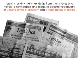 Read a variety of materials, from short stories and
novels to newspapers and blogs, to acquire vocabulary
at varying levels of difficulty and a wide range of topics.
Image © Ol.v!er[H2vPk] | Flickr
 