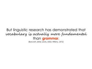 But linguistic research has demonstrated that
vocabulary is actually more fundamental
than grammar.
(Barcroft, 2004; Lewis, 2002; Wilkins, 1972)
 