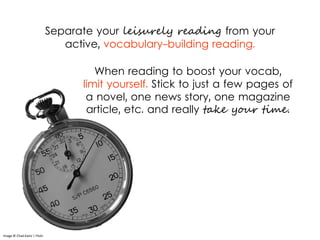Separate your leisurely reading from your
active, vocabulary-building reading.
When reading to boost your vocab,
limit yourself. Stick to just a few pages of
a novel, one news story, one magazine
article, etc. and really take your time.
Image © Chad Kainz | Flickr
 