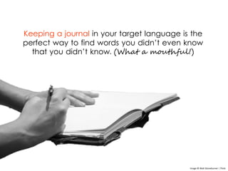 Keeping a journal in your target language is the
perfect way to find words you didn’t even know
that you didn’t know. (What a mouthful!)
Image © Walt Stoneburner | Flickr
 