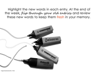 Image © photosteve101 | Flickr
Highlight the new words in each entry. At the end of
the week, flip through your old entries and review
these new words to keep them fresh in your memory.
 